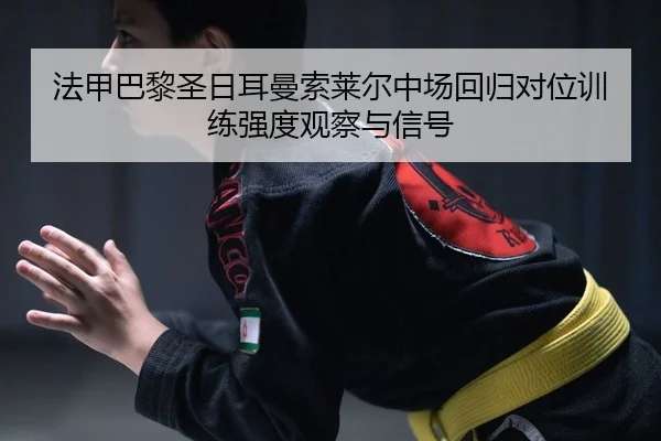 法甲巴黎圣日耳曼索莱尔中场回归对位训练强度观察与信号