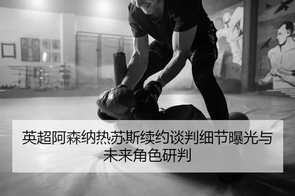 英超阿森纳热苏斯续约谈判细节曝光与未来角色研判